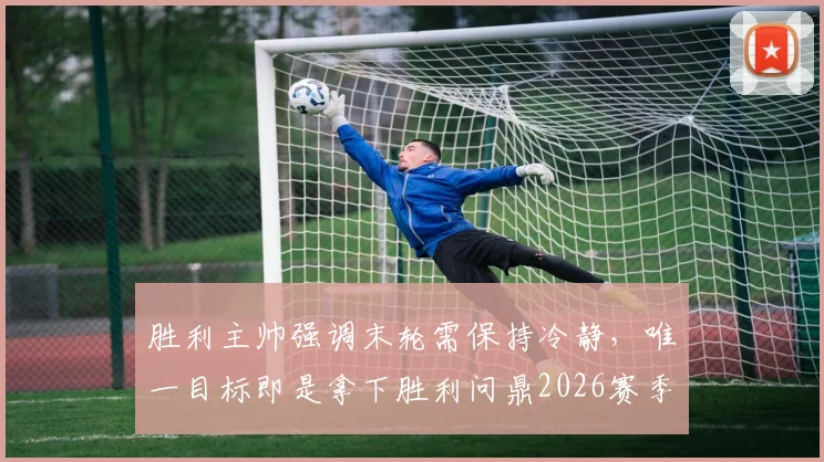 胜利主帅强调末轮需保持冷静，唯一目标即是拿下胜利问鼎2026赛季冠军