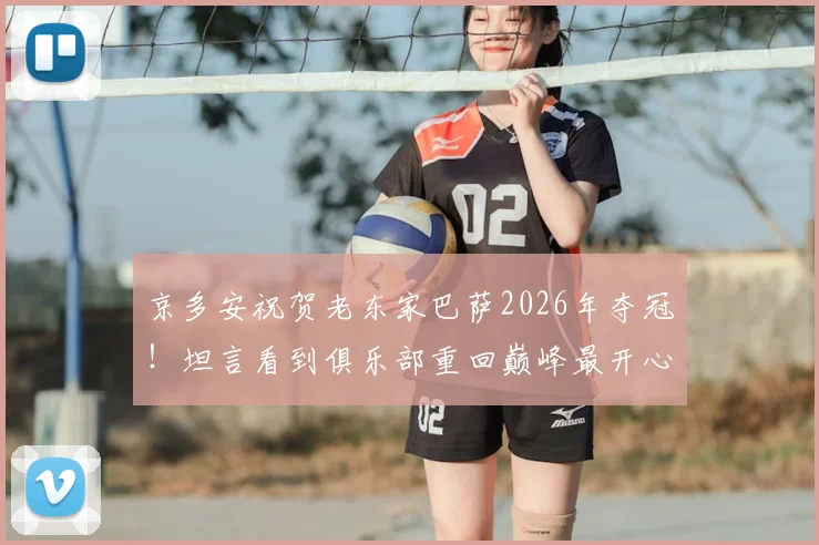 京多安祝贺老东家巴萨2026年夺冠！坦言看到俱乐部重回巅峰最开心