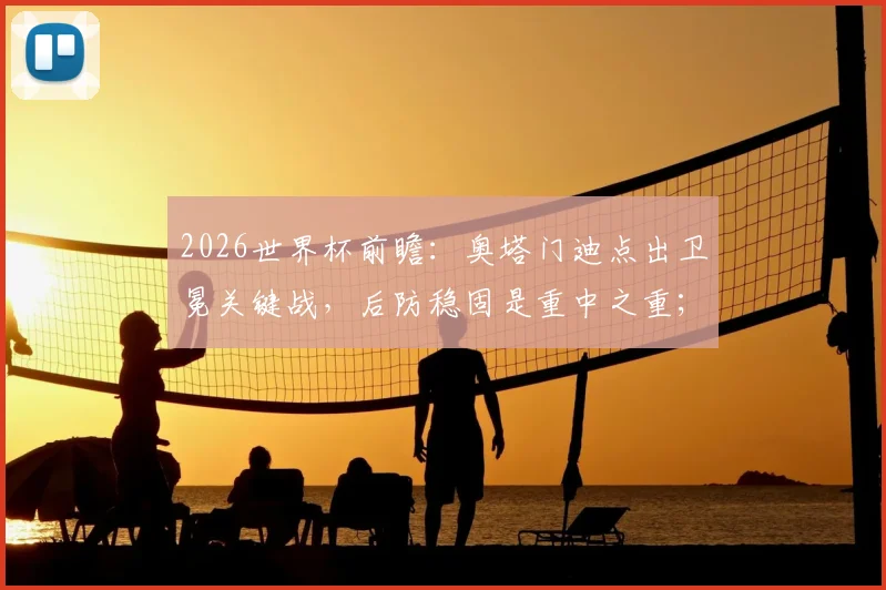 2026世界杯前瞻：奥塔门迪点出卫冕关键战，后防稳固是重中之重；梅西为何能赢得所有人喜爱？