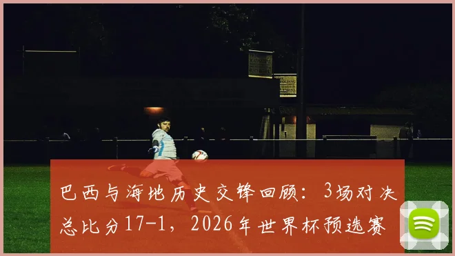 巴西与海地历史交锋回顾：3场对决总比分17-1，2026年世界杯预选赛前瞻