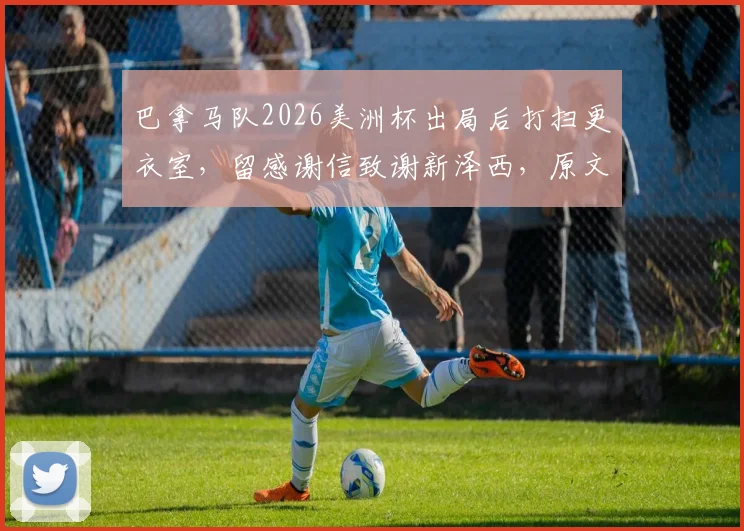 巴拿马队2026美洲杯出局后打扫更衣室，留感谢信致谢新泽西，原文曝光引足联赞誉