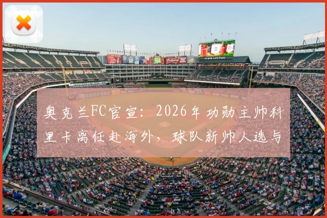 奥克兰FC官宣：2026年功勋主帅科里卡离任赴海外，球队新帅人选与未来分析