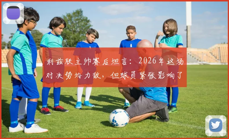 利兹联主帅赛后坦言：2026年这场对决势均力敌，但球员紧张影响了发挥