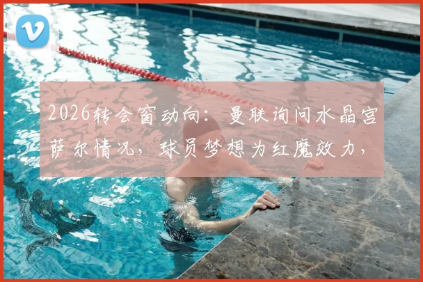 2026转会窗动向：曼联询问水晶宫萨尔情况，球员梦想为红魔效力，法媒独家解析潜在交易