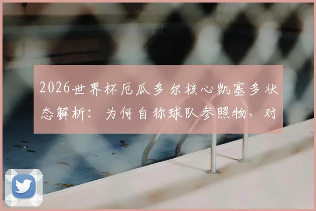 2026世界杯厄瓜多尔核心凯塞多状态解析：为何自称球队参照物，对比上届备战的提升与训练方法揭秘