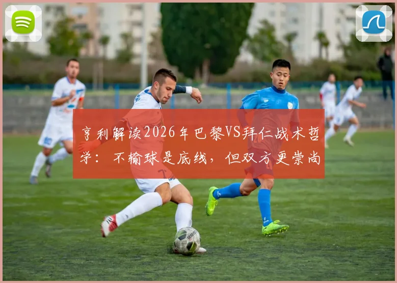 亨利解读2026年巴黎VS拜仁战术哲学：不输球是底线，但双方更崇尚冒险进攻