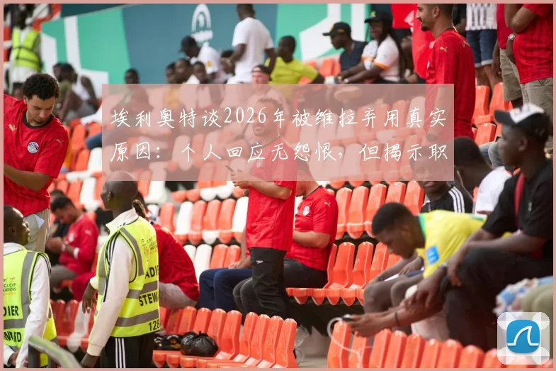 埃利奥特谈2026年被维拉弃用真实原因：个人回应无怨恨，但揭示职业足球残酷面