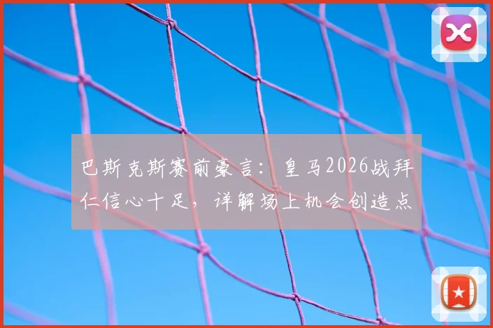 巴斯克斯赛前豪言:皇马2026战拜仁信心十足,详解场上机会创造点与球队底气所在