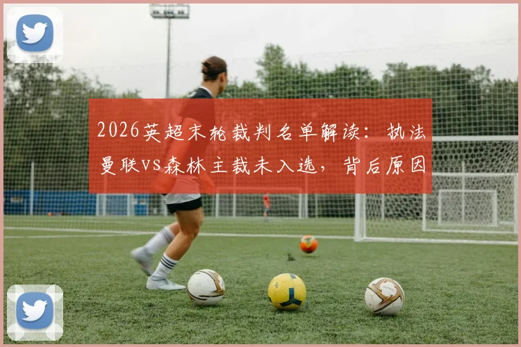 2026英超末轮裁判名单解读：执法曼联vs森林主裁未入选，背后原因与判罚争议分析