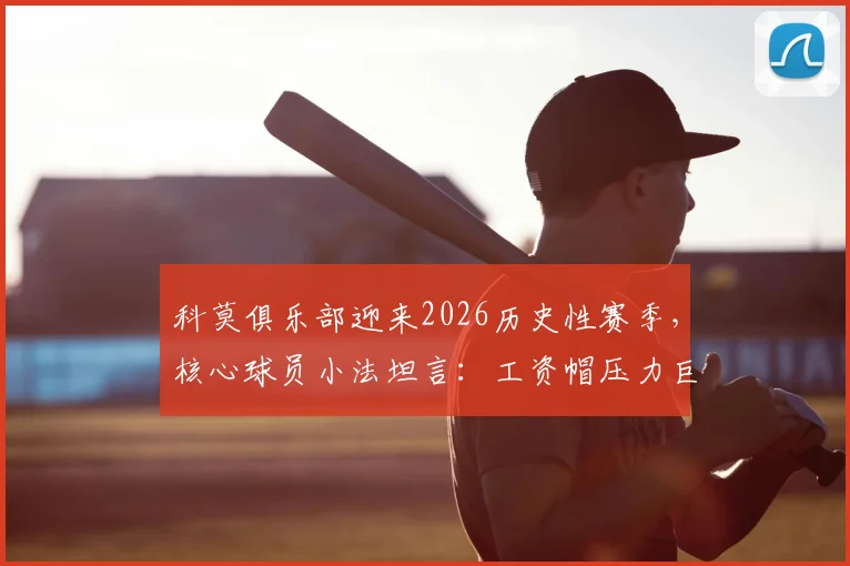 科莫俱乐部迎来2026历史性赛季,核心球员小法坦言:工资帽压力巨大,但球队已准备好挑战