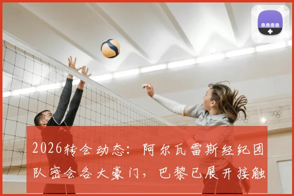 2026转会动态：阿尔瓦雷斯经纪团队密会各大豪门，巴黎已展开接触，曼城态度成关键