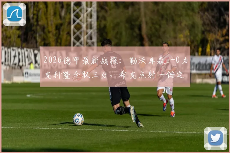 2026德甲最新战报：勒沃库森1-0力克科隆全取三分，希克点射一锤定音，附比赛集锦与深度解读