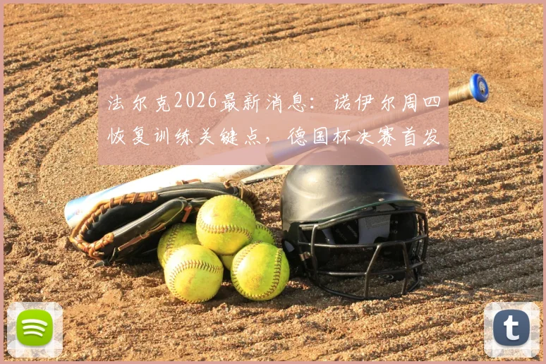 法尔克2026最新消息：诺伊尔周四恢复训练关键点，德国杯决赛首发悬念解析