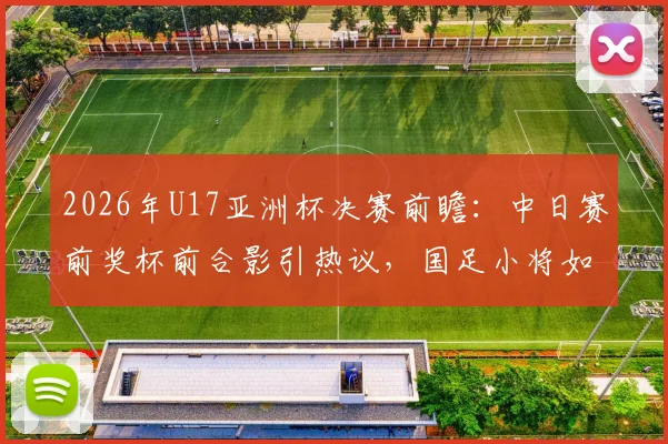 2026年U17亚洲杯决赛前瞻:中日赛前奖杯前合影引热议,国足小将如何备战关键一战?