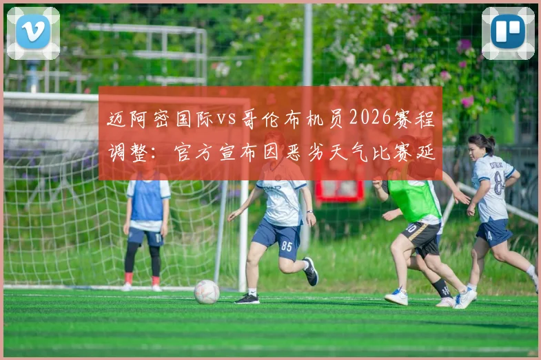 迈阿密国际vs哥伦布机员2026赛程调整：官方宣布因恶劣天气比赛延迟至晚上8点10分开球