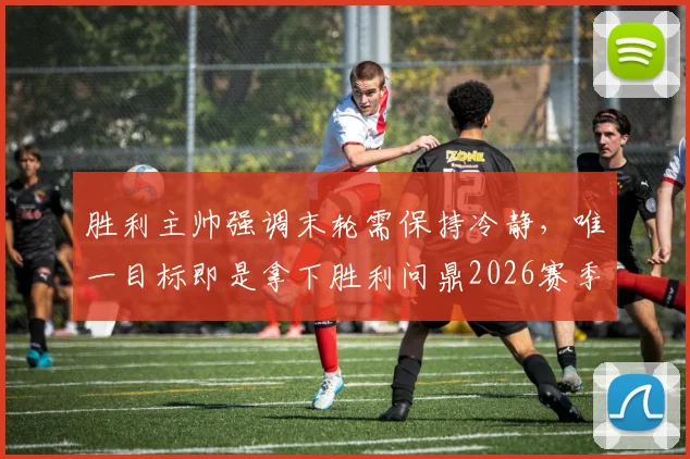 胜利主帅强调末轮需保持冷静，唯一目标即是拿下胜利问鼎2026赛季冠军