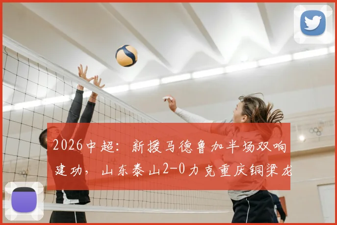2026中超：新援马德鲁加半场双响建功，山东泰山2-0力克重庆铜梁龙，附比赛分析与球员数据