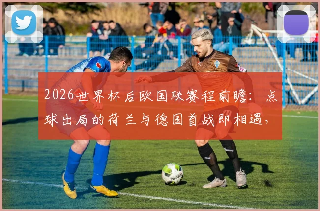 2026世界杯后欧国联赛程前瞻：点球出局的荷兰与德国首战即相遇，时间地点全解析