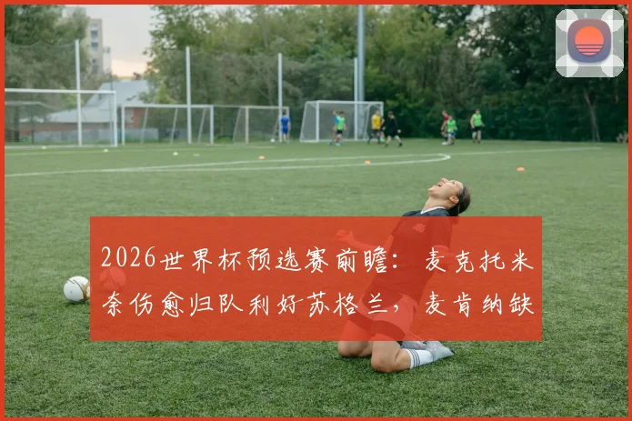 2026世界杯预选赛前瞻：麦克托米奈伤愈归队利好苏格兰，麦肯纳缺阵海地战背后原因解析
