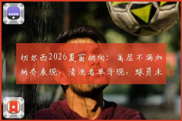 切尔西2026夏窗动向：高层不满加纳乔表现，清洗名单浮现，球员未来成疑