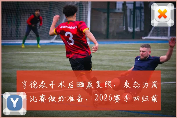 亨德森手术后晒康复照，表态为周六比赛做好准备，2026赛季回归前景分析