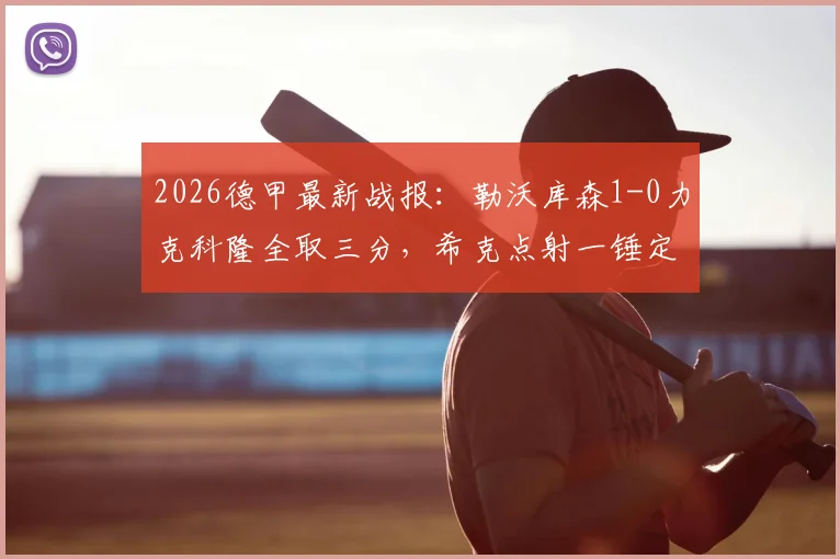 2026德甲最新战报：勒沃库森1-0力克科隆全取三分，希克点射一锤定音，附比赛集锦与深度解读