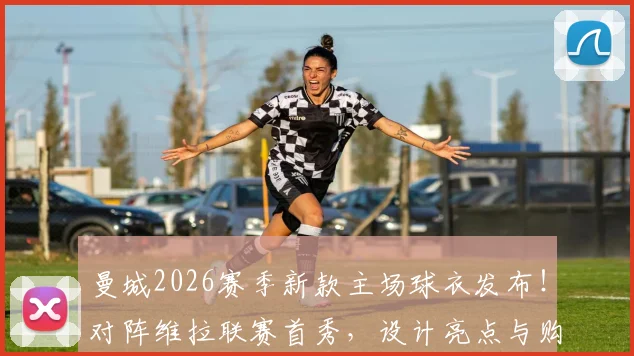 曼城2026赛季新款主场球衣发布!对阵维拉联赛首秀,设计亮点与购买渠道全解析