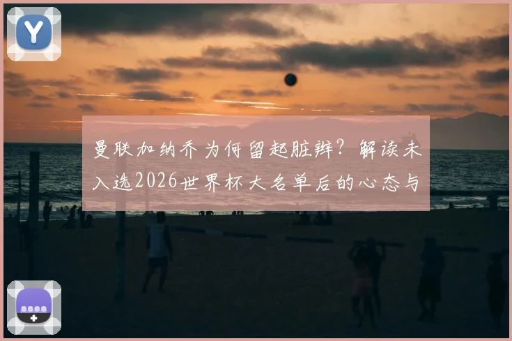 曼联加纳乔为何留起脏辫？解读未入选2026世界杯大名单后的心态与改变