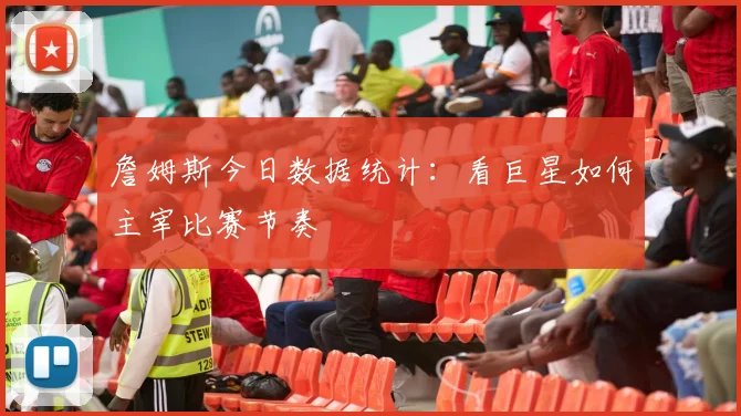 詹姆斯今日数据统计：看巨星如何主宰比赛节奏