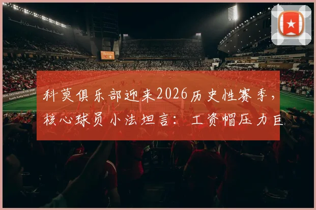 科莫俱乐部迎来2026历史性赛季，核心球员小法坦言：工资帽压力巨大，但球队已准备好挑战