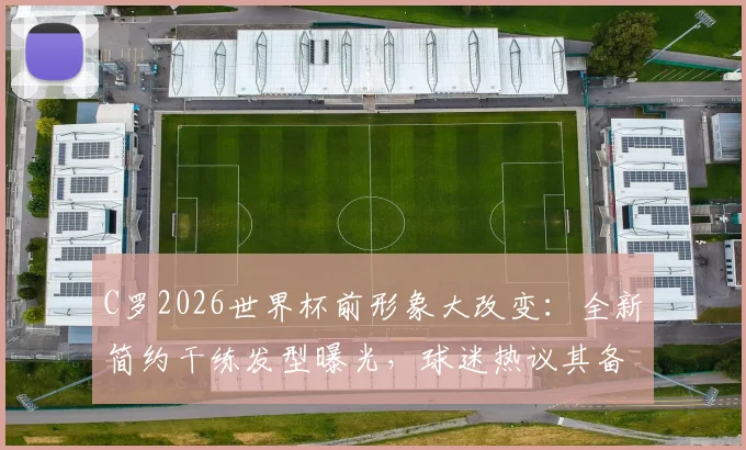 C罗2026世界杯前形象大改变：全新简约干练发型曝光，球迷热议其备战状态与深层原因
